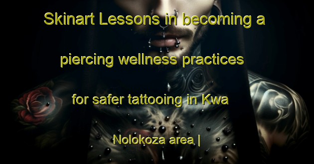 Skinart Lessons in becoming a piercing wellness practices for safer tattooing in Kwa Nolokoza area | PiercingTraining | PiercingClasses | SkinartTraining-South Africa
